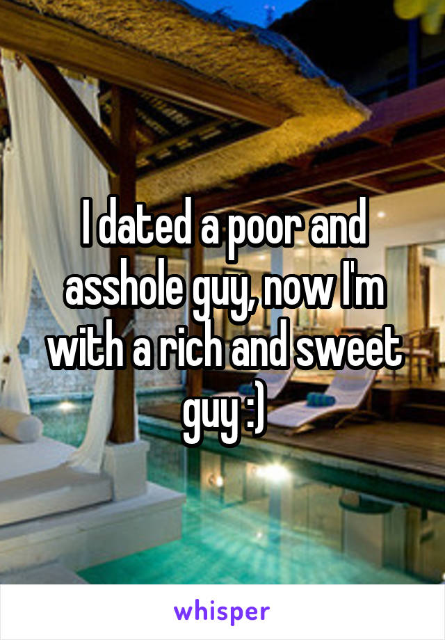 I dated a poor and asshole guy, now I'm with a rich and sweet guy :)