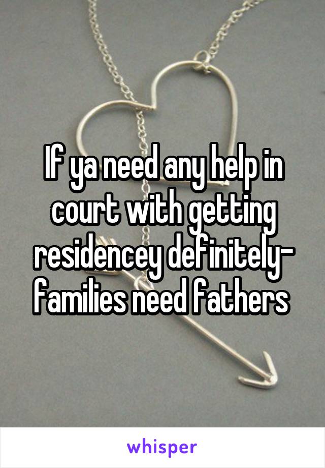 If ya need any help in court with getting residencey definitely- families need fathers 