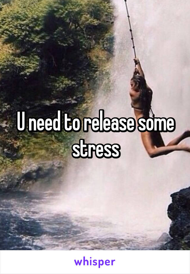 U need to release some stress