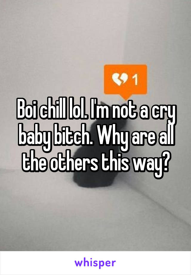 Boi chill lol. I'm not a cry baby bitch. Why are all the others this way?