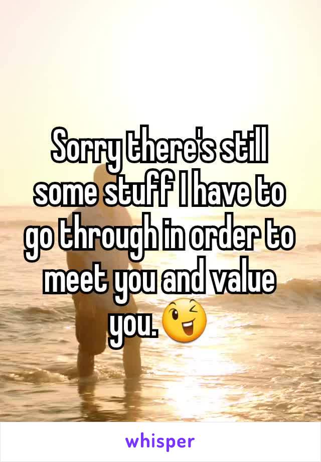 Sorry there's still some stuff I have to go through in order to meet you and value you.😉