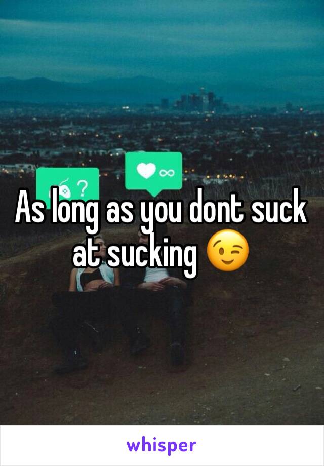 As long as you dont suck at sucking 😉