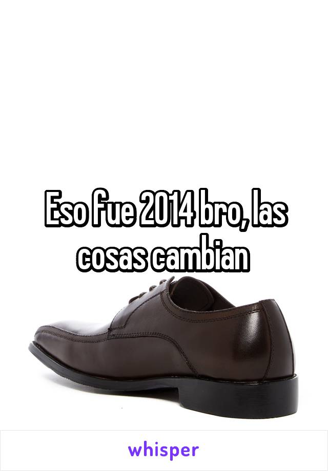 Eso fue 2014 bro, las cosas cambian 