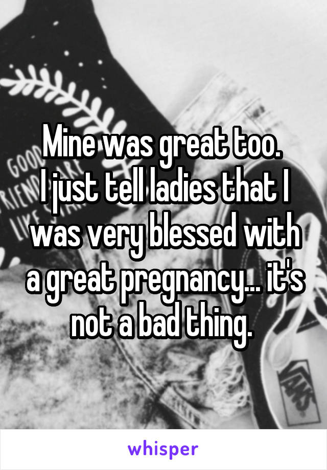 Mine was great too. 
I just tell ladies that I was very blessed with a great pregnancy... it's not a bad thing. 