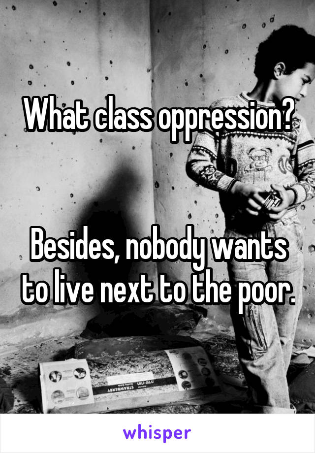 What class oppression? 

Besides, nobody wants to live next to the poor. 