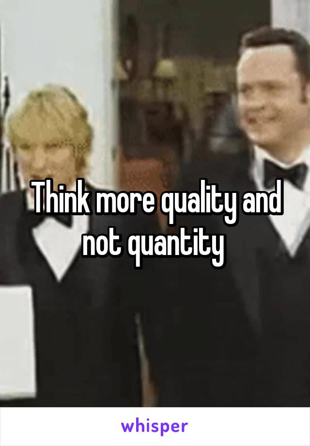 Think more quality and not quantity 