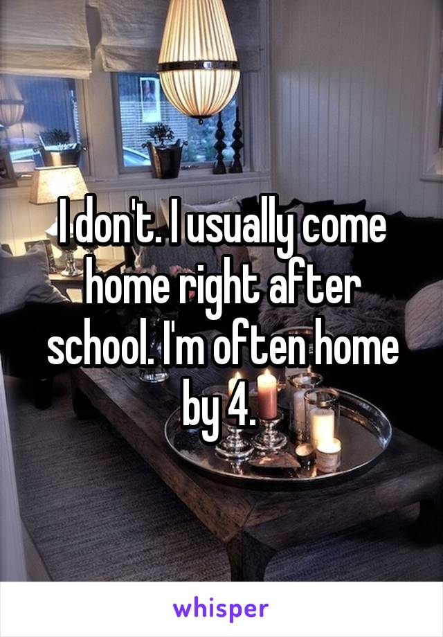 I don't. I usually come home right after school. I'm often home by 4. 