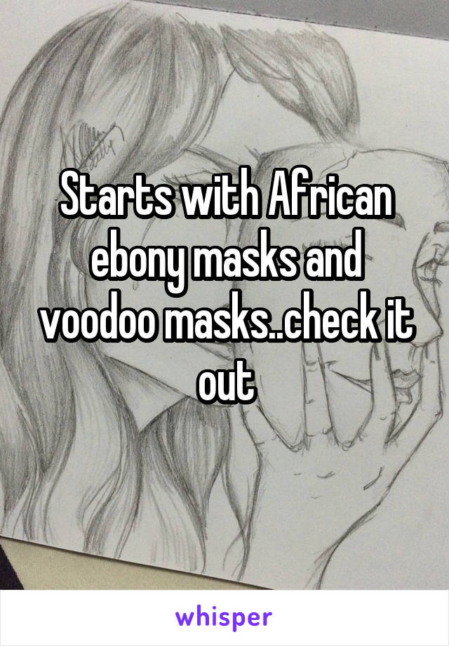 Starts with African ebony masks and voodoo masks..check it out
