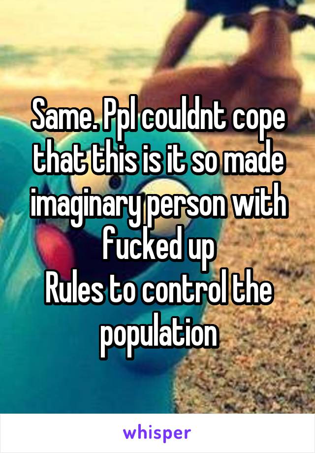 Same. Ppl couldnt cope that this is it so made imaginary person with fucked up
Rules to control the population