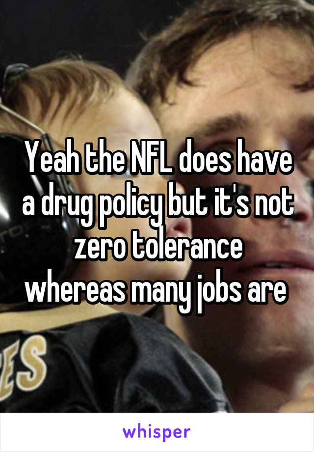 Yeah the NFL does have a drug policy but it's not zero tolerance whereas many jobs are 