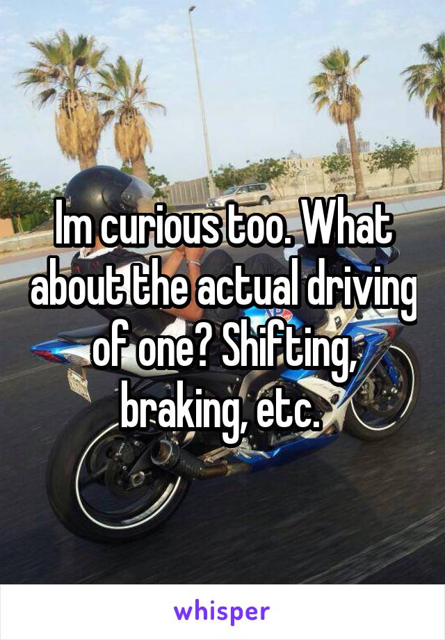 Im curious too. What about the actual driving of one? Shifting, braking, etc. 