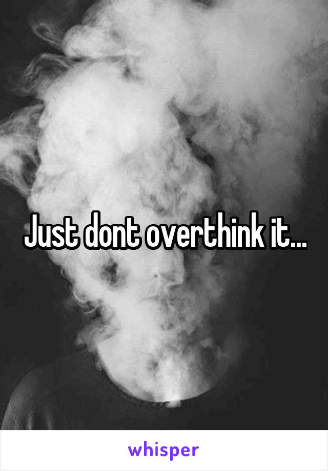 Just dont overthink it...
