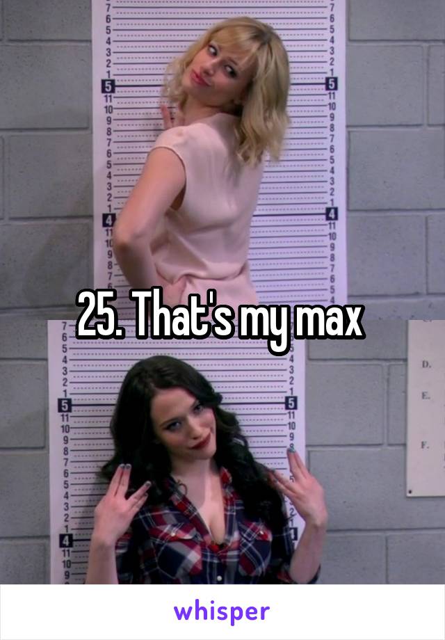 25. That's my max 