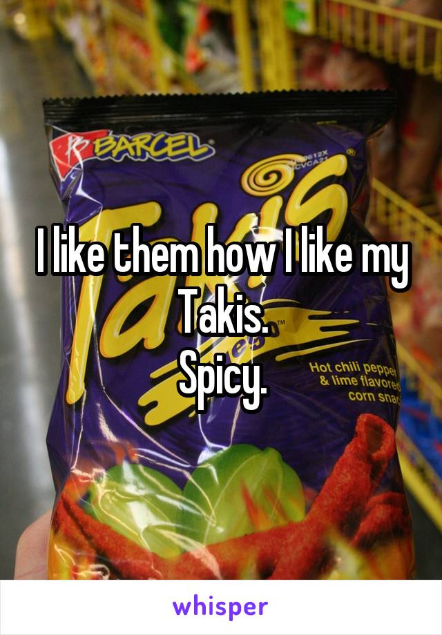 I like them how I like my Takis.
Spicy.