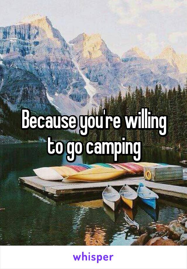 Because you're willing to go camping