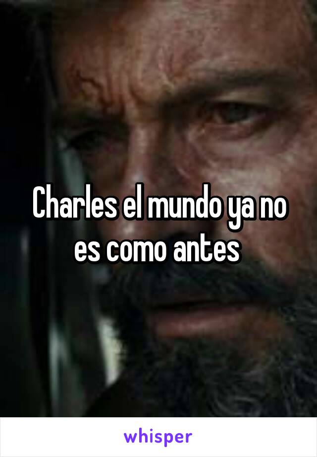 Charles el mundo ya no es como antes 