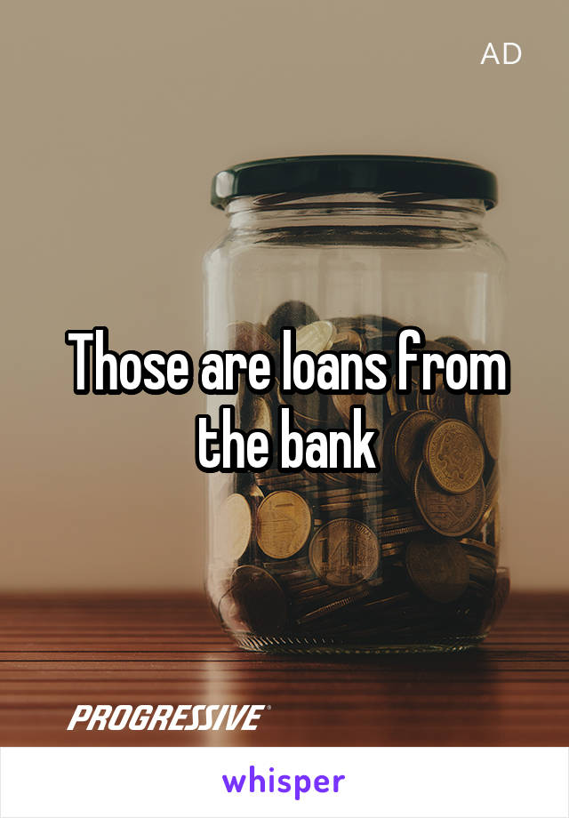 Those are loans from the bank