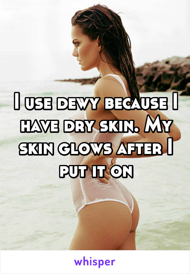 I use dewy because I have dry skin. My skin glows after I put it on