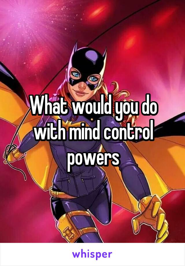 What would you do with mind control powers