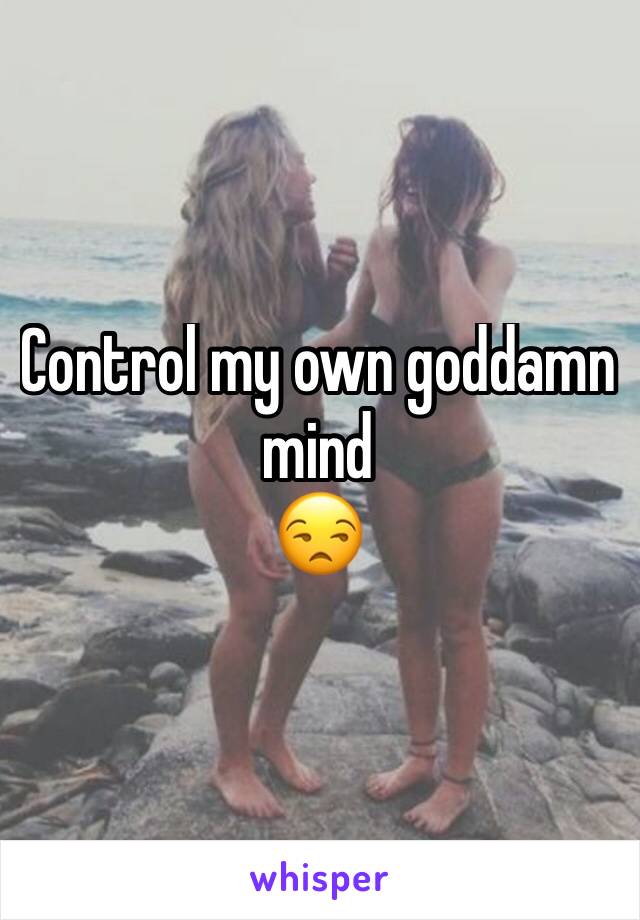 Control my own goddamn mind
😒