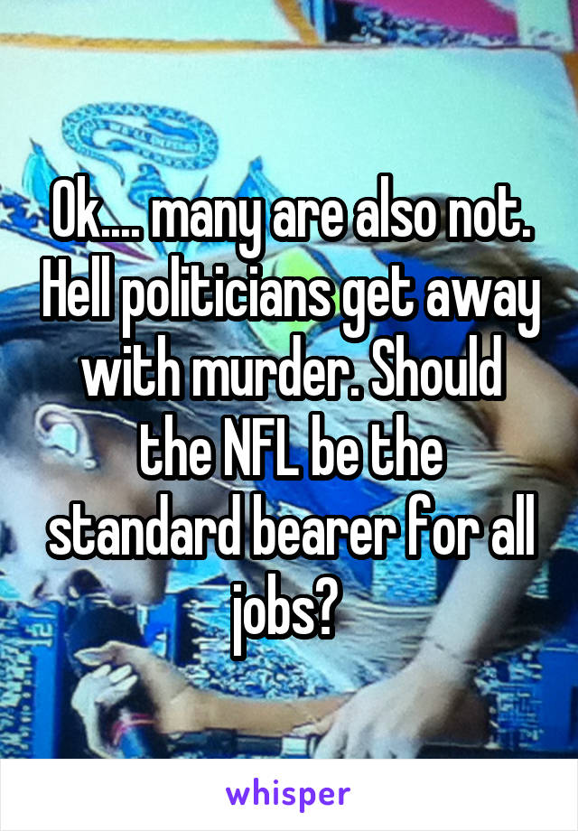 Ok.... many are also not. Hell politicians get away with murder. Should the NFL be the standard bearer for all jobs? 