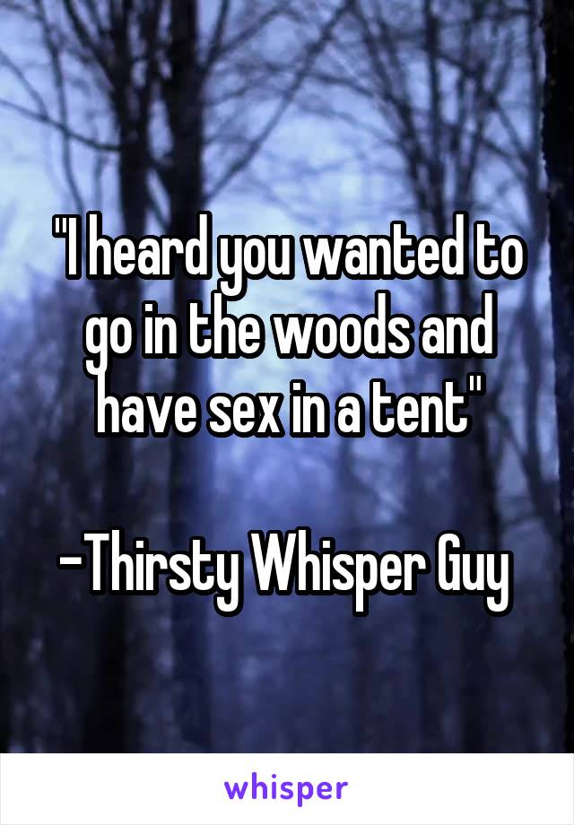 "I heard you wanted to go in the woods and have sex in a tent"

-Thirsty Whisper Guy 