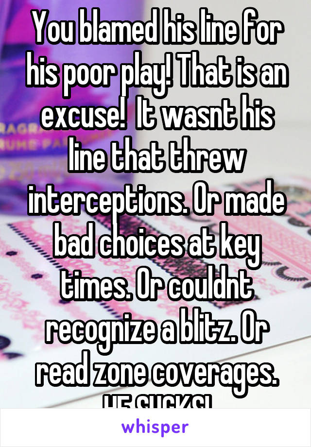 You blamed his line for his poor play! That is an excuse!  It wasnt his line that threw interceptions. Or made bad choices at key times. Or couldnt recognize a blitz. Or read zone coverages. HE SUCKS!