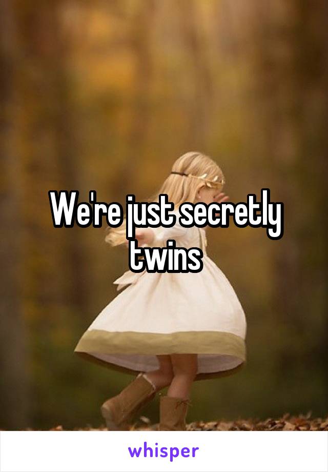 We're just secretly twins
