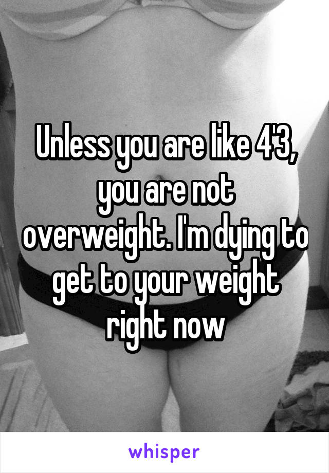 Unless you are like 4'3, you are not overweight. I'm dying to get to your weight right now