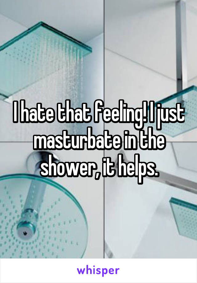 I hate that feeling! I just masturbate in the shower, it helps.