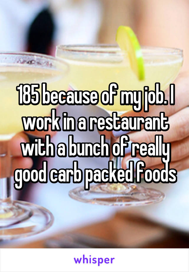 185 because of my job. I work in a restaurant with a bunch of really good carb packed foods