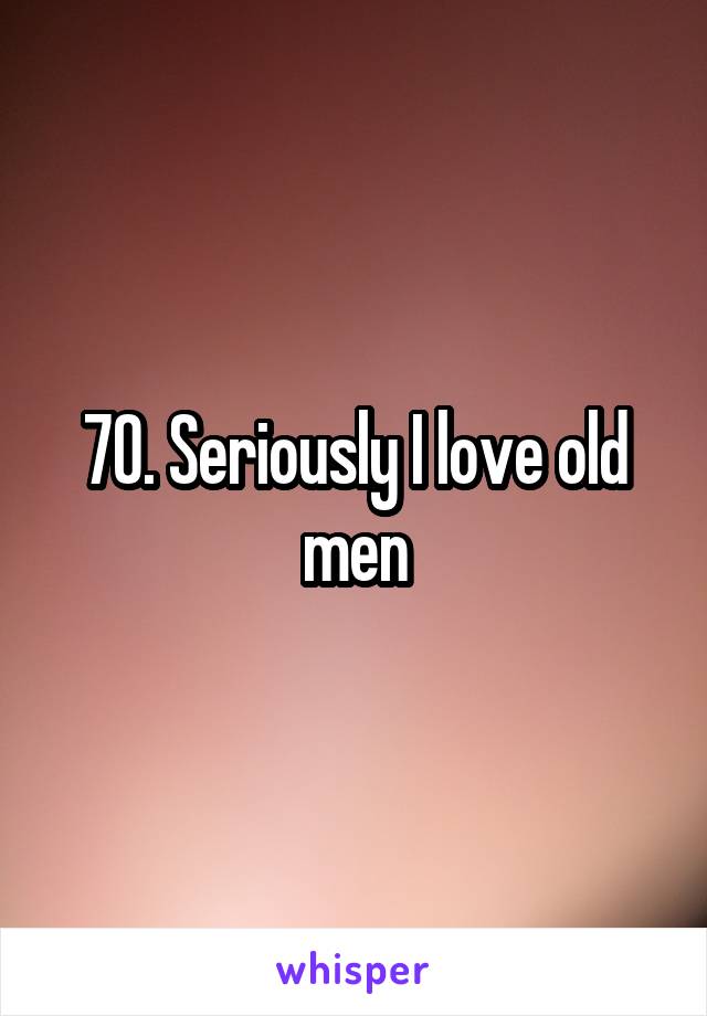 70. Seriously I love old men