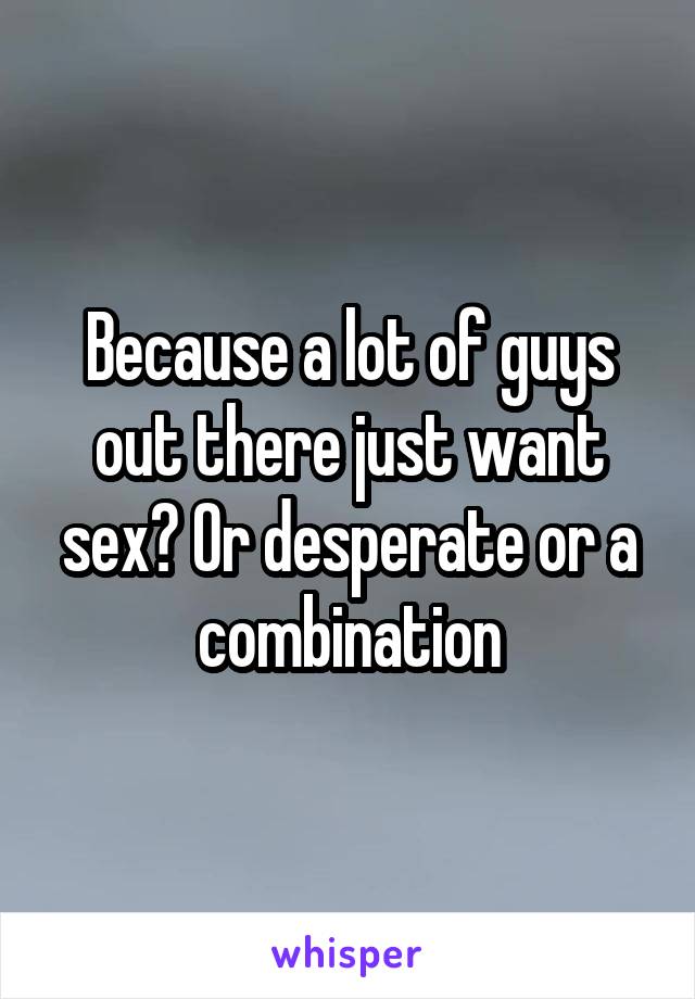 Because a lot of guys out there just want sex? Or desperate or a combination