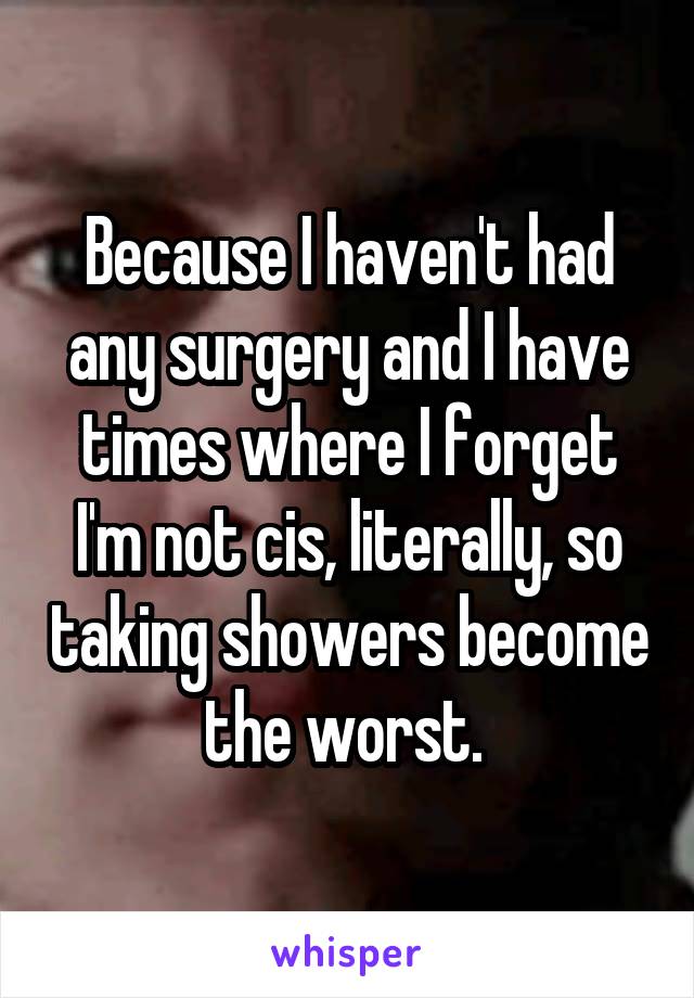 Because I haven't had any surgery and I have times where I forget I'm not cis, literally, so taking showers become the worst. 