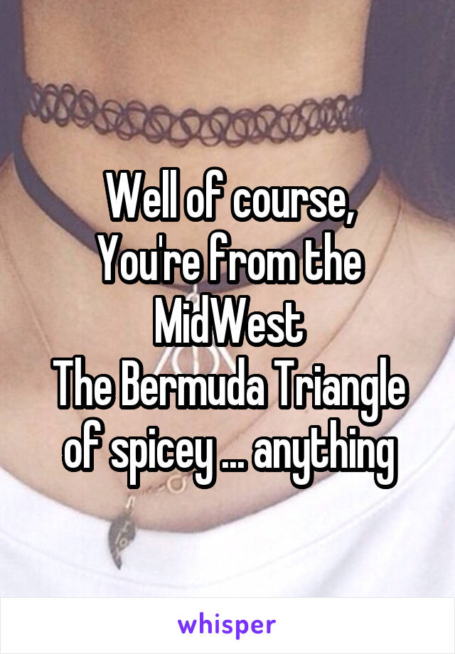 Well of course,
You're from the MidWest
The Bermuda Triangle of spicey ... anything