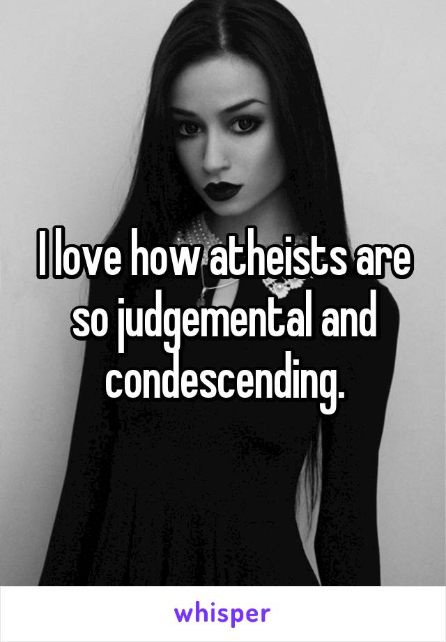 I love how atheists are so judgemental and condescending.