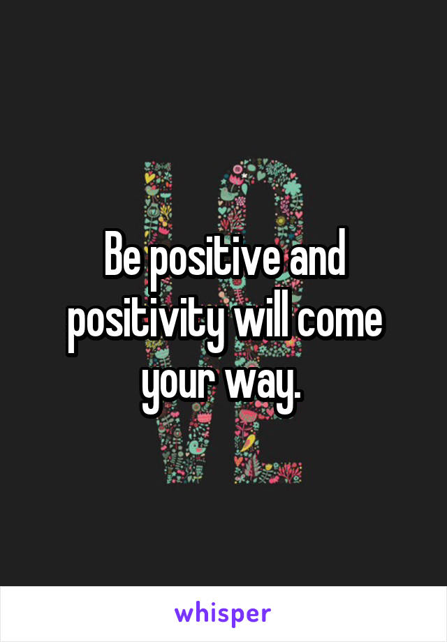 Be positive and positivity will come your way. 