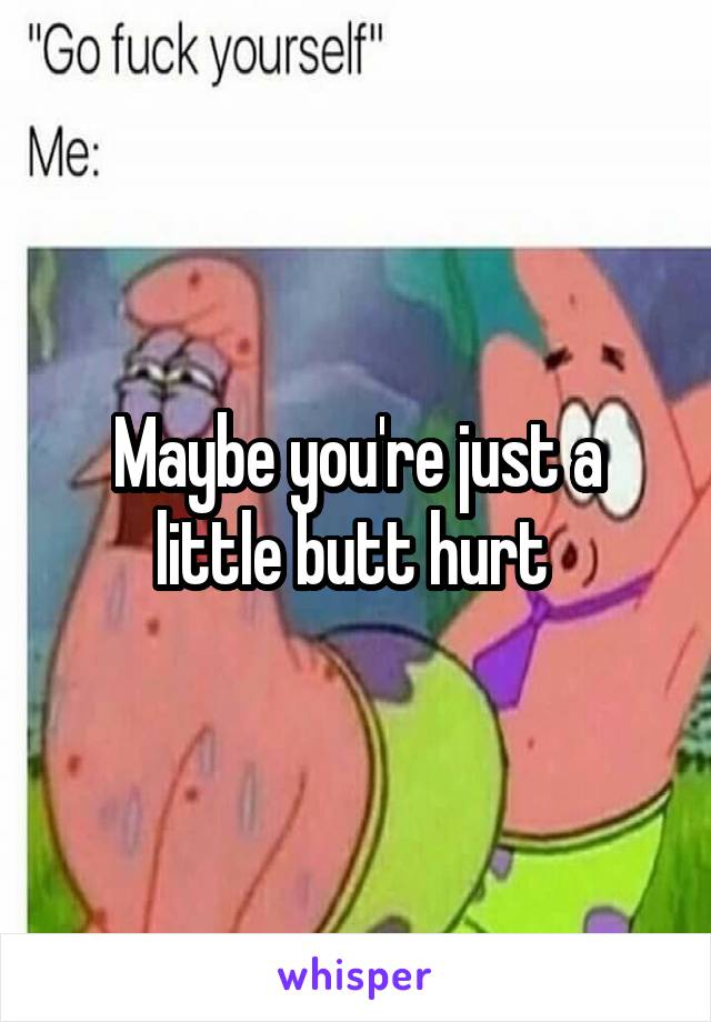 Maybe you're just a little butt hurt 