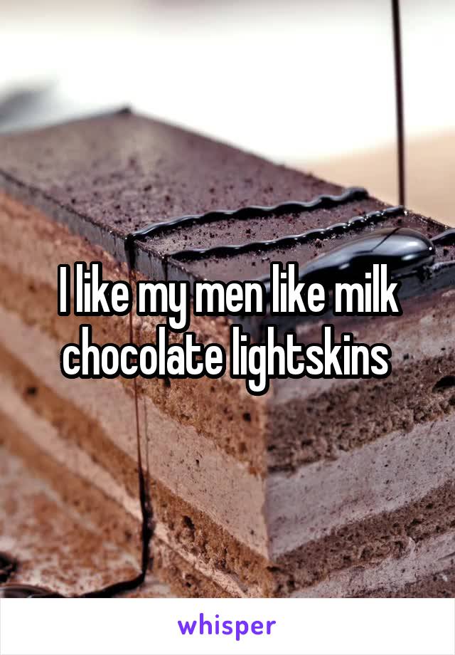 I like my men like milk chocolate lightskins 