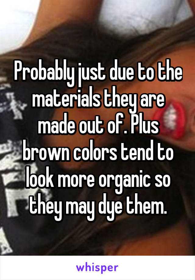 Probably just due to the materials they are made out of. Plus brown colors tend to look more organic so they may dye them.