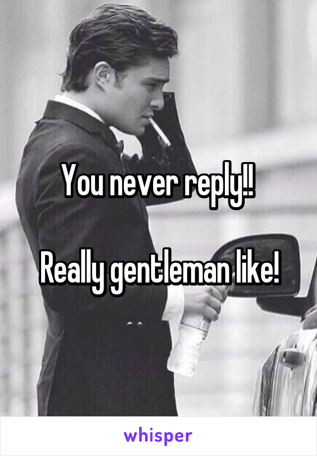 You never reply!! 

Really gentleman like!