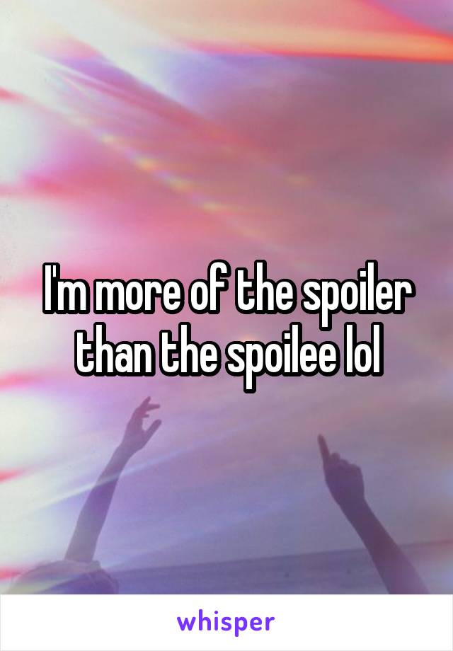 I'm more of the spoiler than the spoilee lol