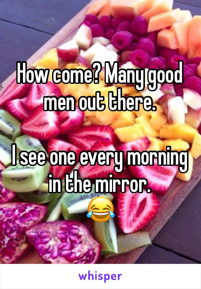 How come? Many good men out there.

I see one every morning in the mirror.
😂 