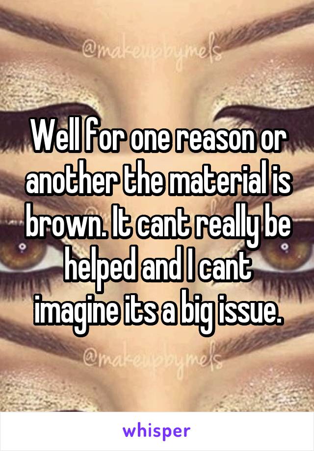 Well for one reason or another the material is brown. It cant really be helped and I cant imagine its a big issue.