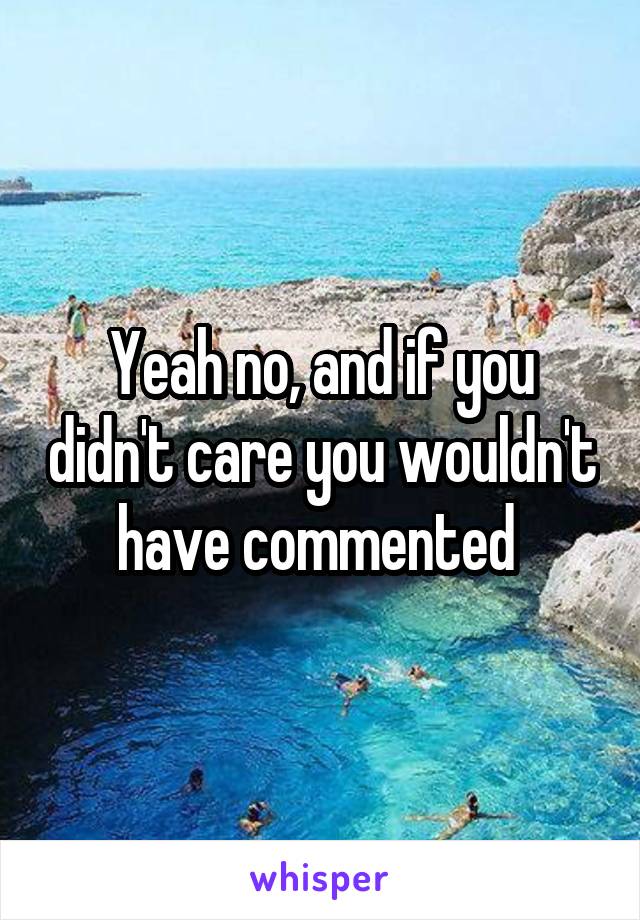 Yeah no, and if you didn't care you wouldn't have commented 