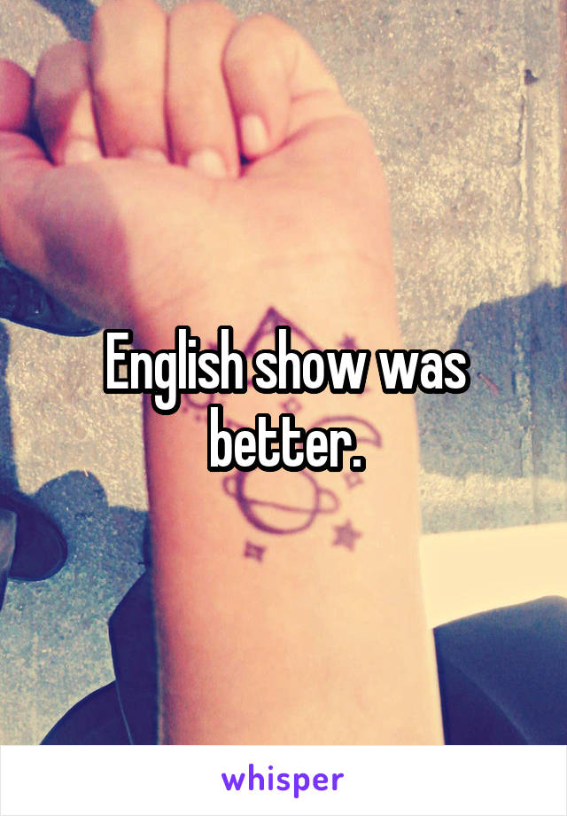 English show was better.