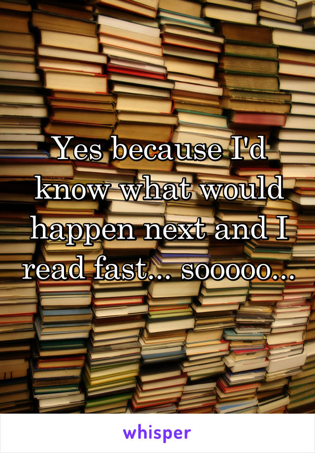 Yes because I'd know what would happen next and I read fast... sooooo... 