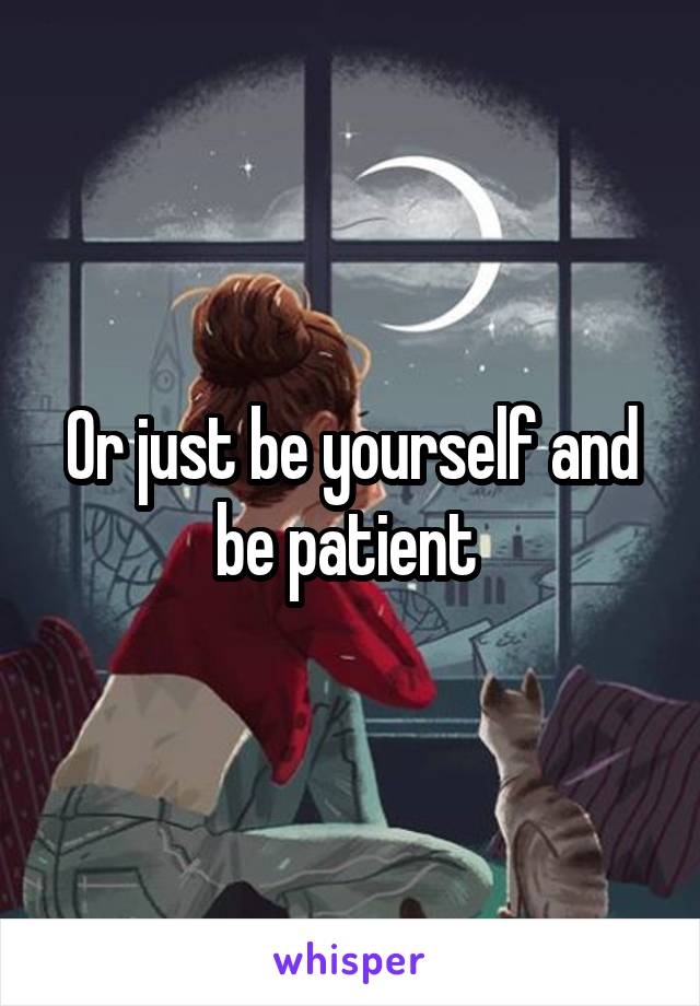 Or just be yourself and be patient 