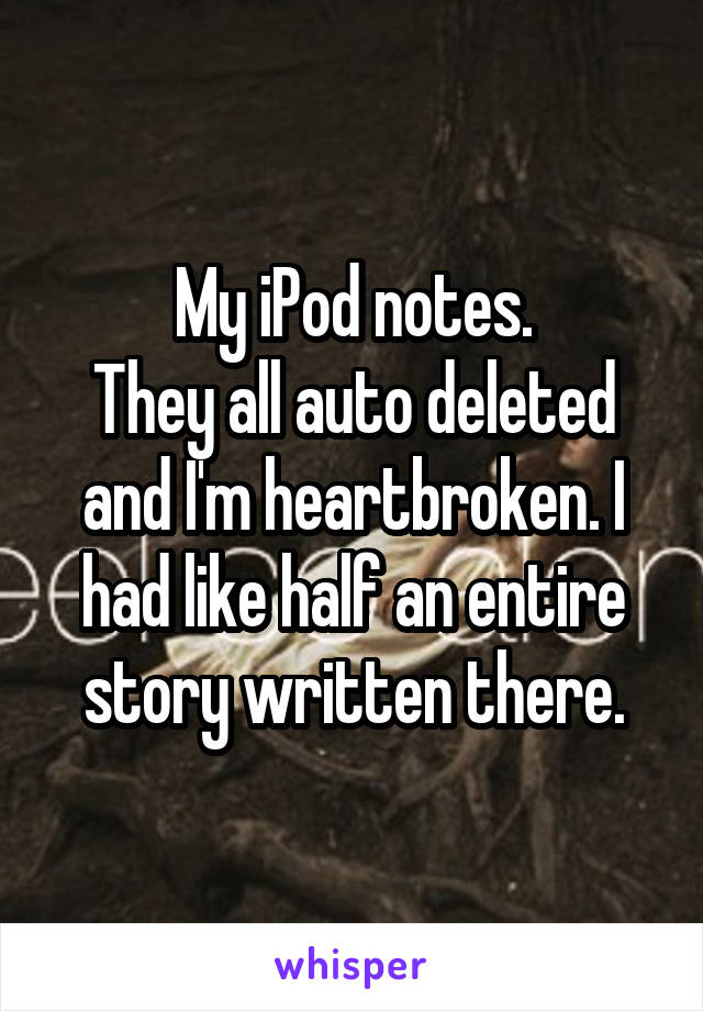 My iPod notes.
They all auto deleted and I'm heartbroken. I had like half an entire story written there.