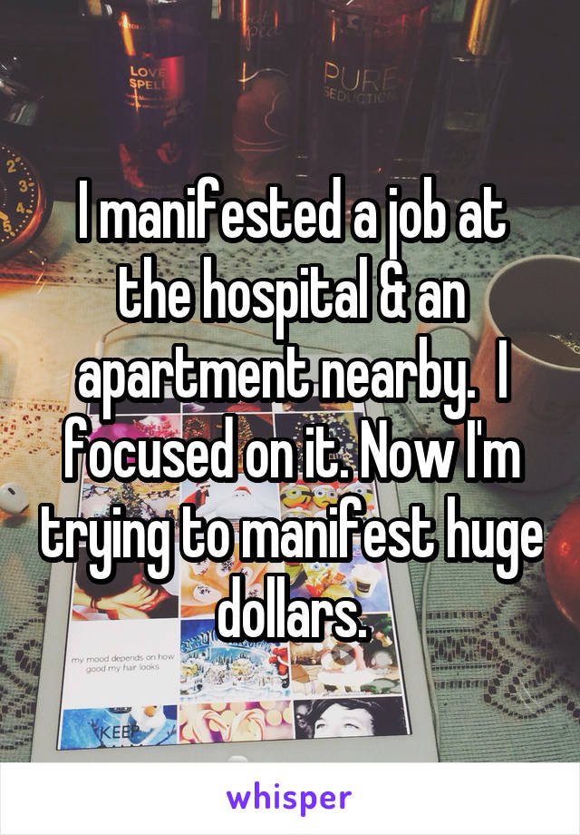 I manifested a job at the hospital & an apartment nearby.  I focused on it. Now I'm trying to manifest huge dollars.